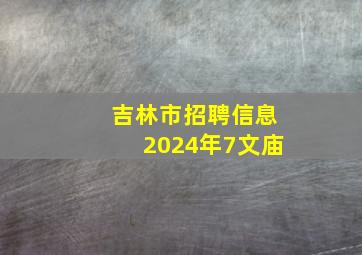 吉林市招聘信息2024年7文庙