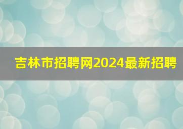 吉林市招聘网2024最新招聘