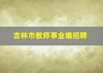 吉林市教师事业编招聘