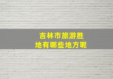 吉林市旅游胜地有哪些地方呢