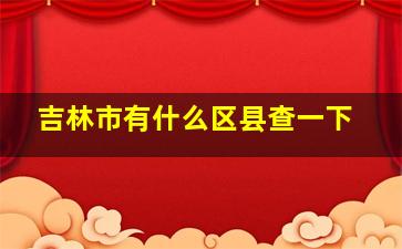 吉林市有什么区县查一下