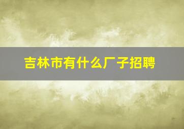 吉林市有什么厂子招聘