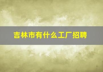 吉林市有什么工厂招聘