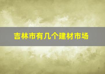 吉林市有几个建材市场