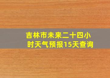 吉林市未来二十四小时天气预报15天查询