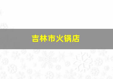 吉林市火锅店