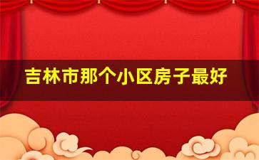 吉林市那个小区房子最好