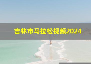 吉林市马拉松视频2024