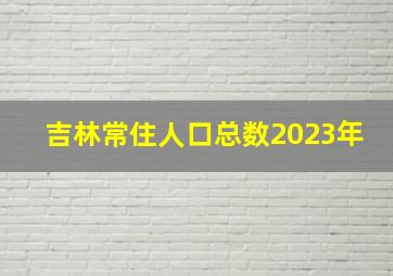 吉林常住人口总数2023年