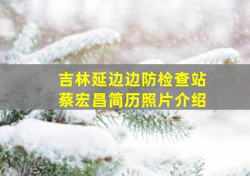 吉林延边边防检查站蔡宏昌简历照片介绍