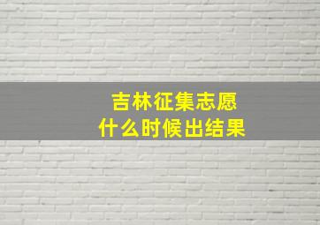 吉林征集志愿什么时候出结果