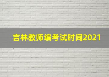 吉林教师编考试时间2021