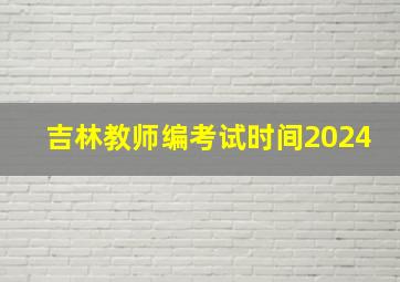 吉林教师编考试时间2024