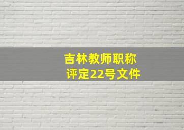 吉林教师职称评定22号文件