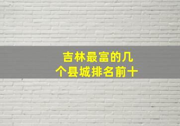 吉林最富的几个县城排名前十