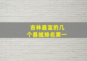 吉林最富的几个县城排名第一