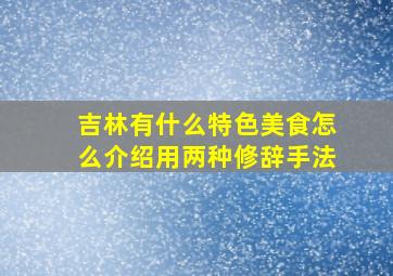 吉林有什么特色美食怎么介绍用两种修辞手法