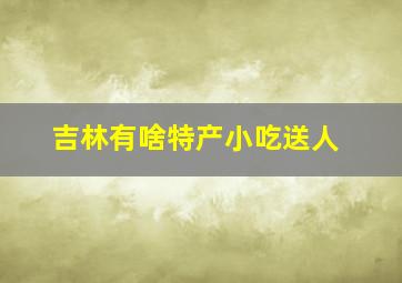 吉林有啥特产小吃送人