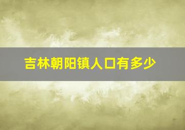 吉林朝阳镇人口有多少