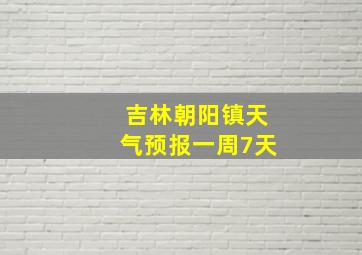 吉林朝阳镇天气预报一周7天