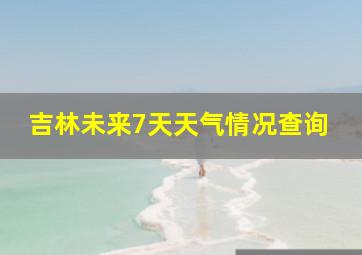 吉林未来7天天气情况查询