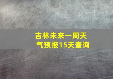 吉林未来一周天气预报15天查询