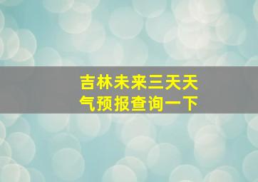 吉林未来三天天气预报查询一下