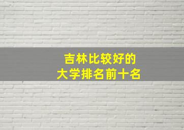 吉林比较好的大学排名前十名