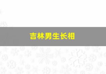 吉林男生长相