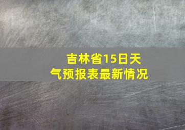 吉林省15日天气预报表最新情况