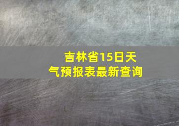 吉林省15日天气预报表最新查询