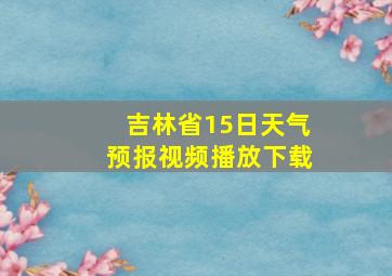 吉林省15日天气预报视频播放下载