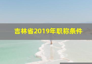 吉林省2019年职称条件