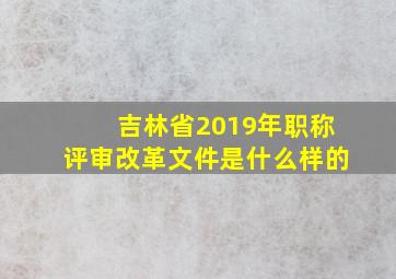 吉林省2019年职称评审改革文件是什么样的