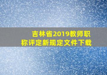 吉林省2019教师职称评定新规定文件下载