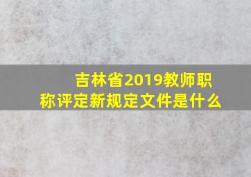 吉林省2019教师职称评定新规定文件是什么