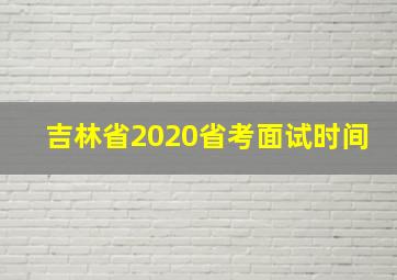 吉林省2020省考面试时间