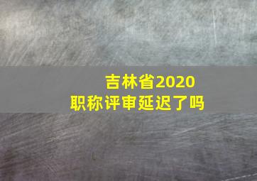 吉林省2020职称评审延迟了吗