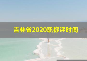 吉林省2020职称评时间