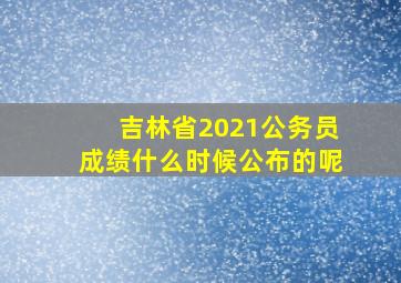 吉林省2021公务员成绩什么时候公布的呢