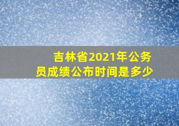 吉林省2021年公务员成绩公布时间是多少