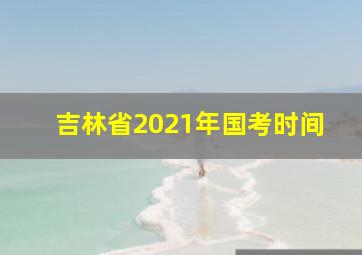 吉林省2021年国考时间