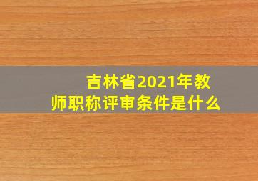 吉林省2021年教师职称评审条件是什么