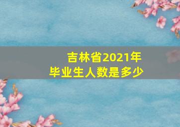 吉林省2021年毕业生人数是多少