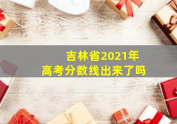 吉林省2021年高考分数线出来了吗