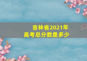 吉林省2021年高考总分数是多少