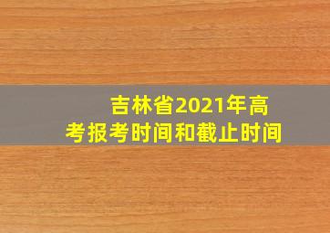 吉林省2021年高考报考时间和截止时间