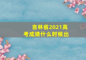 吉林省2021高考成绩什么时候出