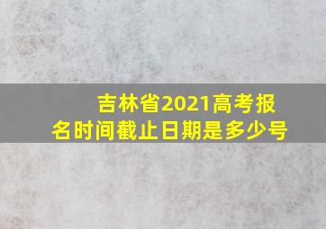 吉林省2021高考报名时间截止日期是多少号