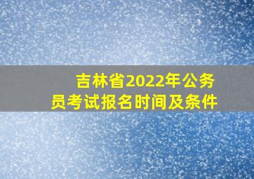 吉林省2022年公务员考试报名时间及条件